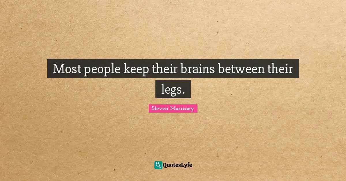 Most people keep their brains between their legs.