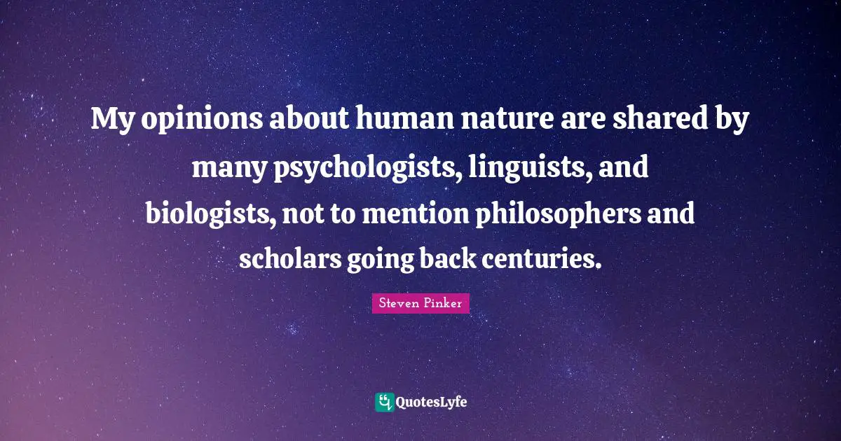 My opinions about human nature are shared by many psychologists, linguists, and biologists, not to mention philosophers and scholars going back centuries.