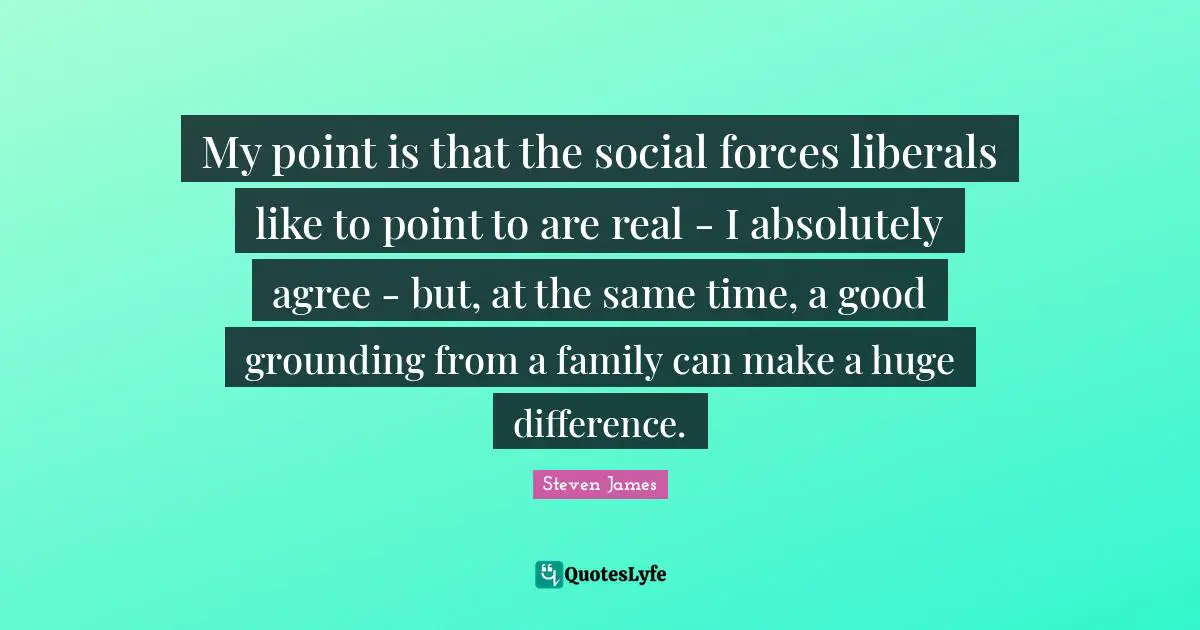 Grounding Quotes: "My point is that the social forces liberals like to point to are real - I absolutely agree - but, at the same time, a good grounding from a family can make a huge difference."