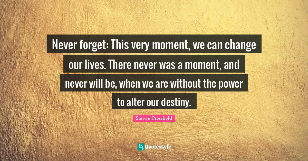 Our Destiny Quotes: "Never forget: This very moment, we can change our lives. There never was a moment, and never will be, when we are without the power to alter our destiny."