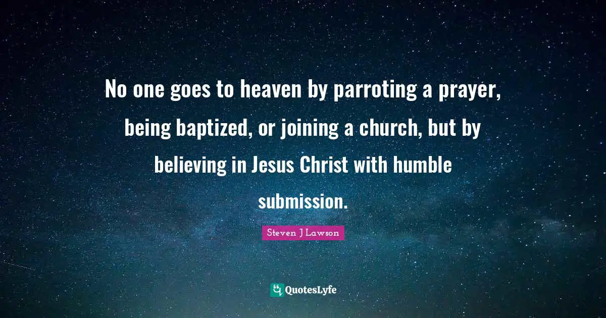 No one goes to heaven by parroting a prayer, being baptized, or joining a church, but by believing in Jesus Christ with humble submission.
