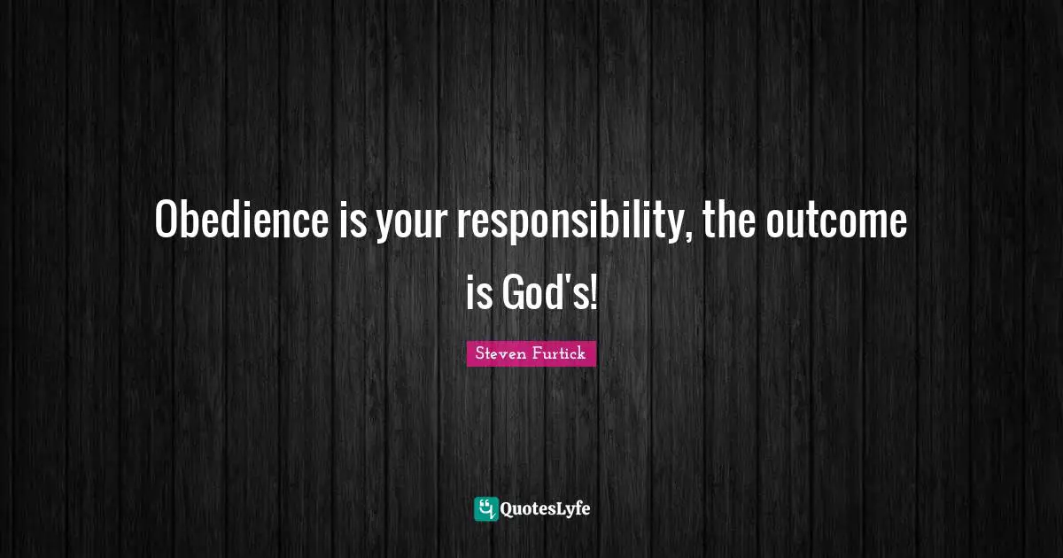 Obedience is your responsibility, the outcome is God's!
