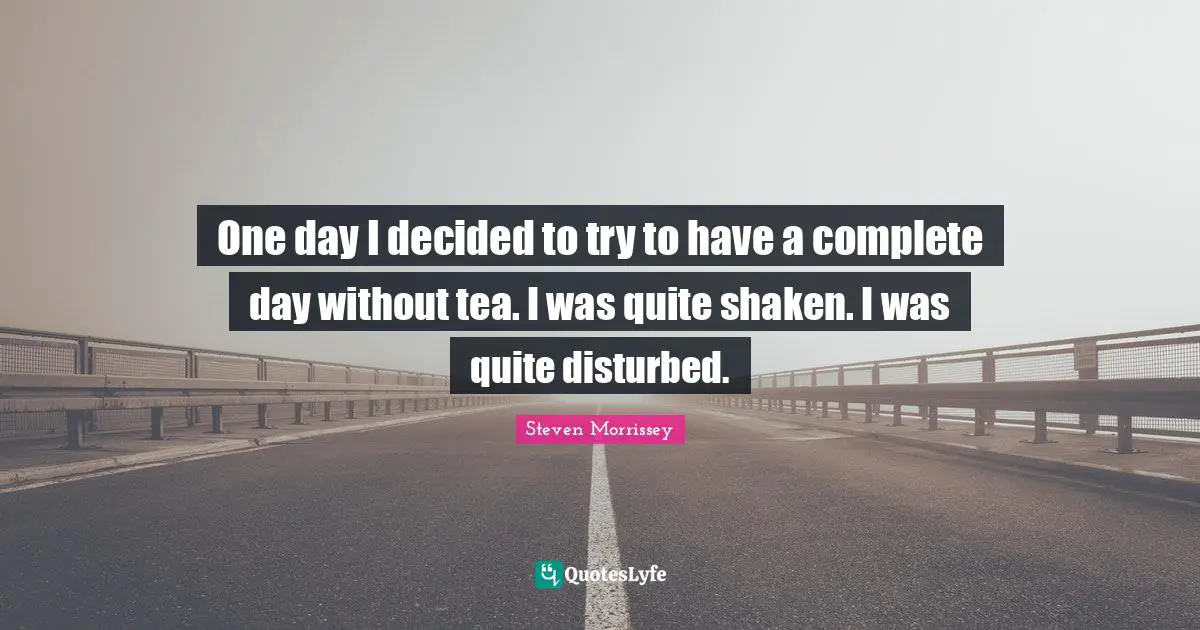 One day I decided to try to have a complete day without tea. I was quite shaken. I was quite disturbed.