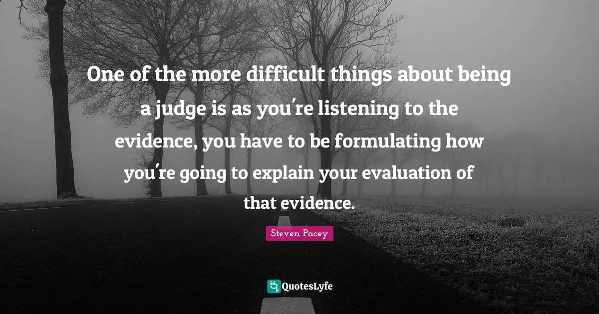 One of the more difficult things about being a judge is as you're listening to the evidence, you have to be formulating how you're going to explain your evaluation of that evidence.