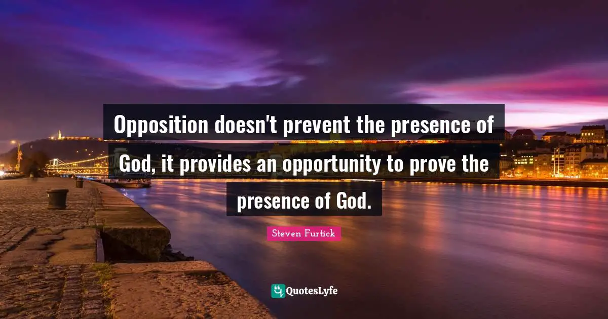 Presence Quotes: "Opposition doesn't prevent the presence of God, it provides an opportunity to prove the presence of God."