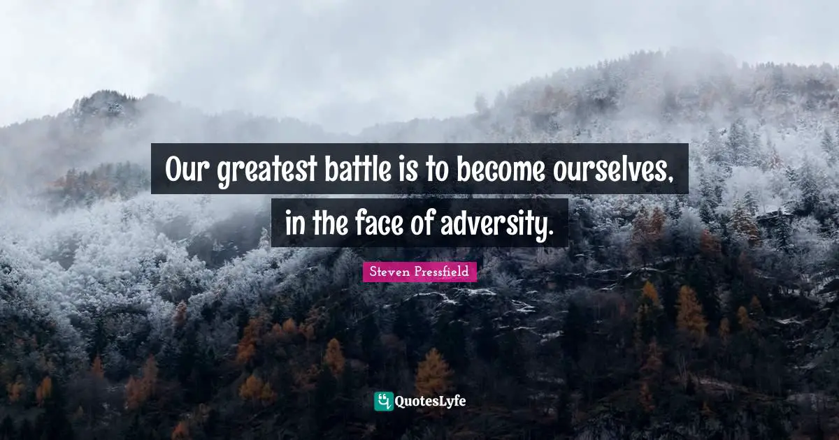 Our greatest battle is to become ourselves, in the face of adversity.