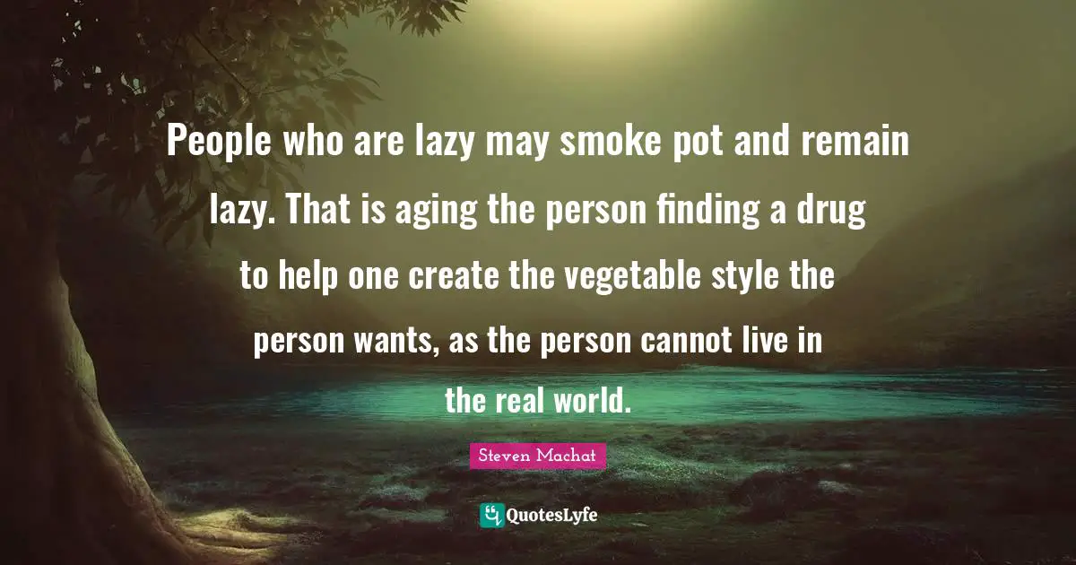 People who are lazy may smoke pot and remain lazy. That is aging the person finding a drug to help one create the vegetable style the person wants, as the person cannot live in the real world.