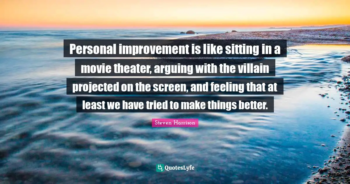Personal improvement is like sitting in a movie theater, arguing with the villain projected on the screen, and feeling that at least we have tried to make things better.