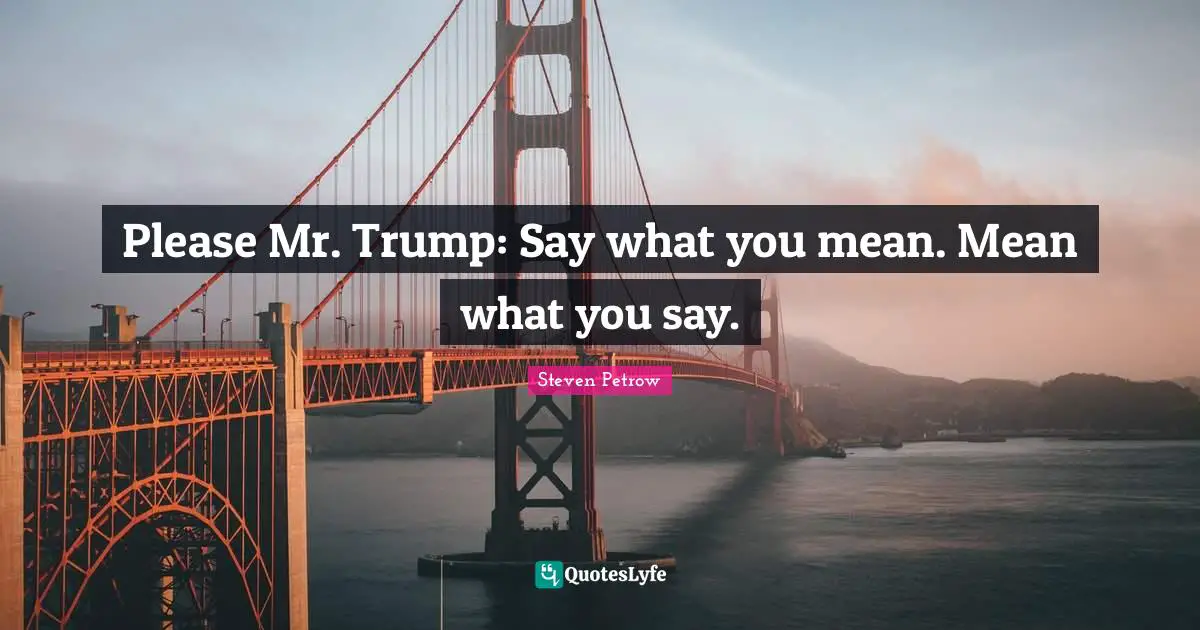 Please Mr. Trump: Say what you mean. Mean what you say.