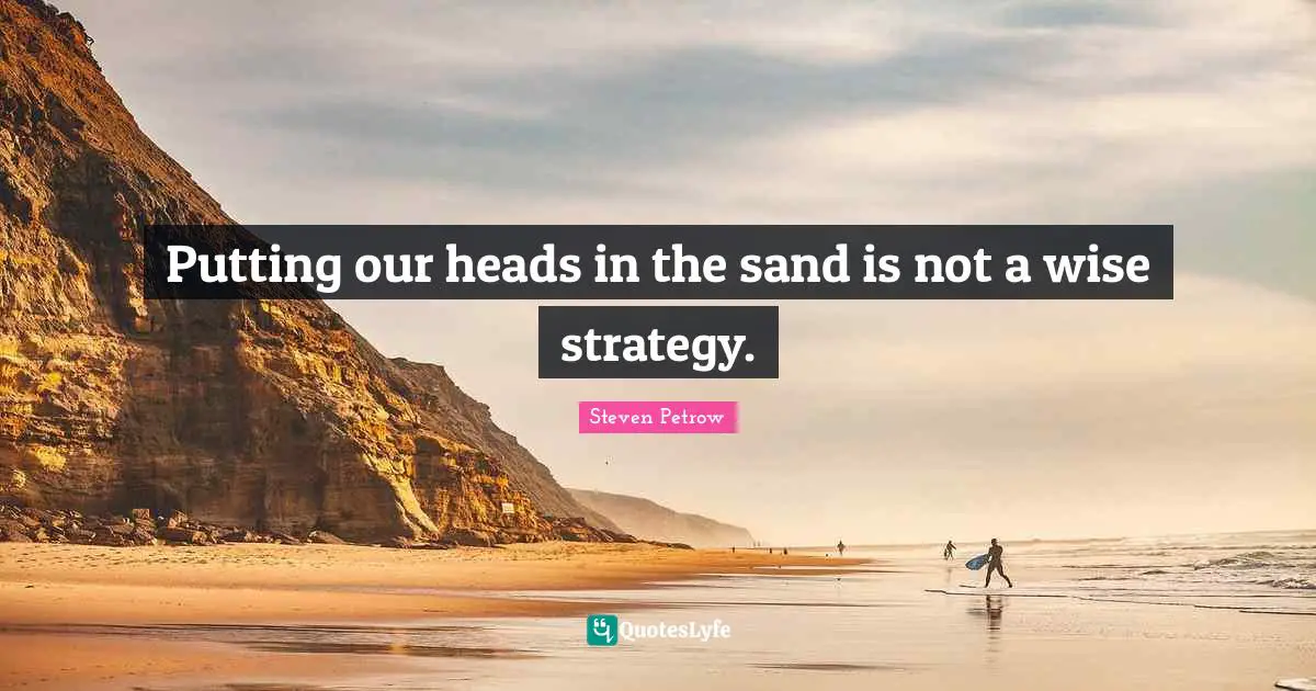 Putting our heads in the sand is not a wise strategy.