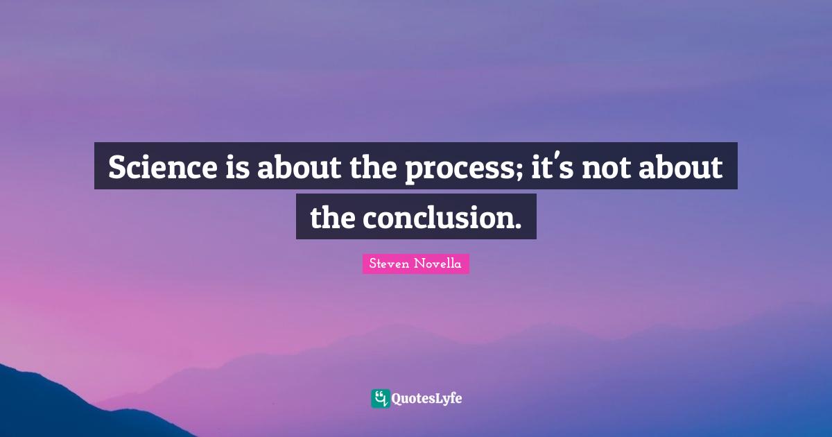 Science is about the process; it's not about the conclusion.
