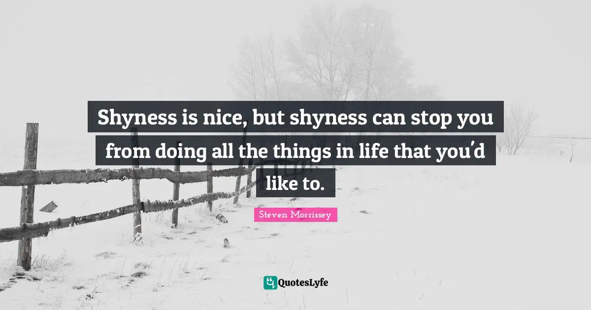 Shyness is nice, but shyness can stop you from doing all the things in life that you'd like to.