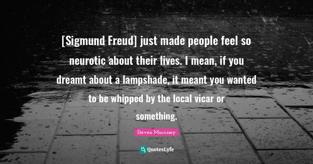 [Sigmund Freud] just made people feel so neurotic about their lives. I mean, if you dreamt about a lampshade, it meant you wanted to be whipped by the local vicar or something.