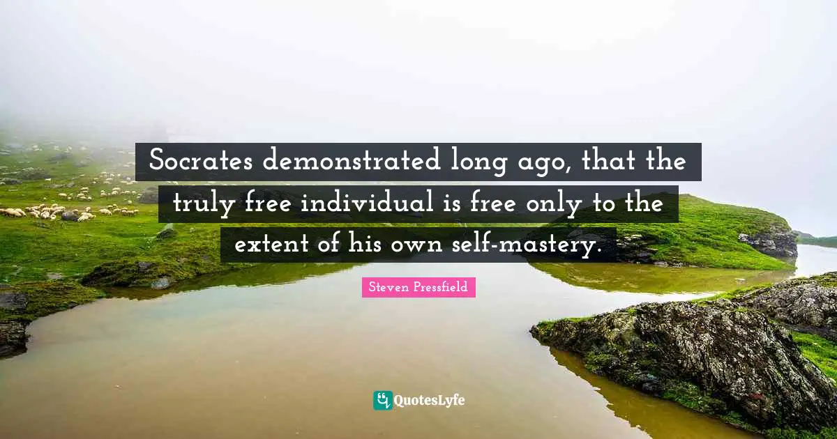 Steven Pressfield Quotes: "Socrates demonstrated long ago, that the truly free individual is free only to the extent of his own self-mastery."