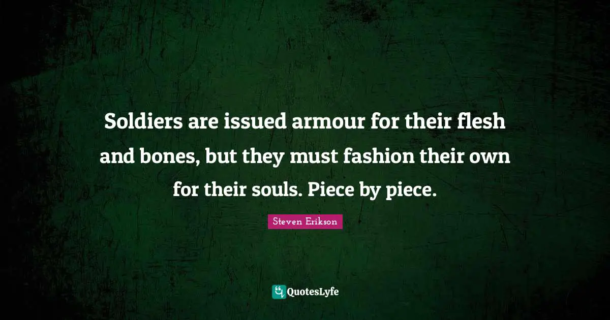 Steven Erikson Quotes: "Soldiers are issued armour for their flesh and bones, but they must fashion their own for their souls. Piece by piece."