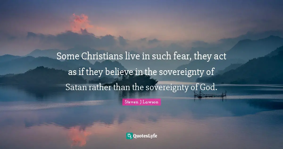Some Christians live in such fear, they act as if they believe in the sovereignty of Satan rather than the sovereignty of God.