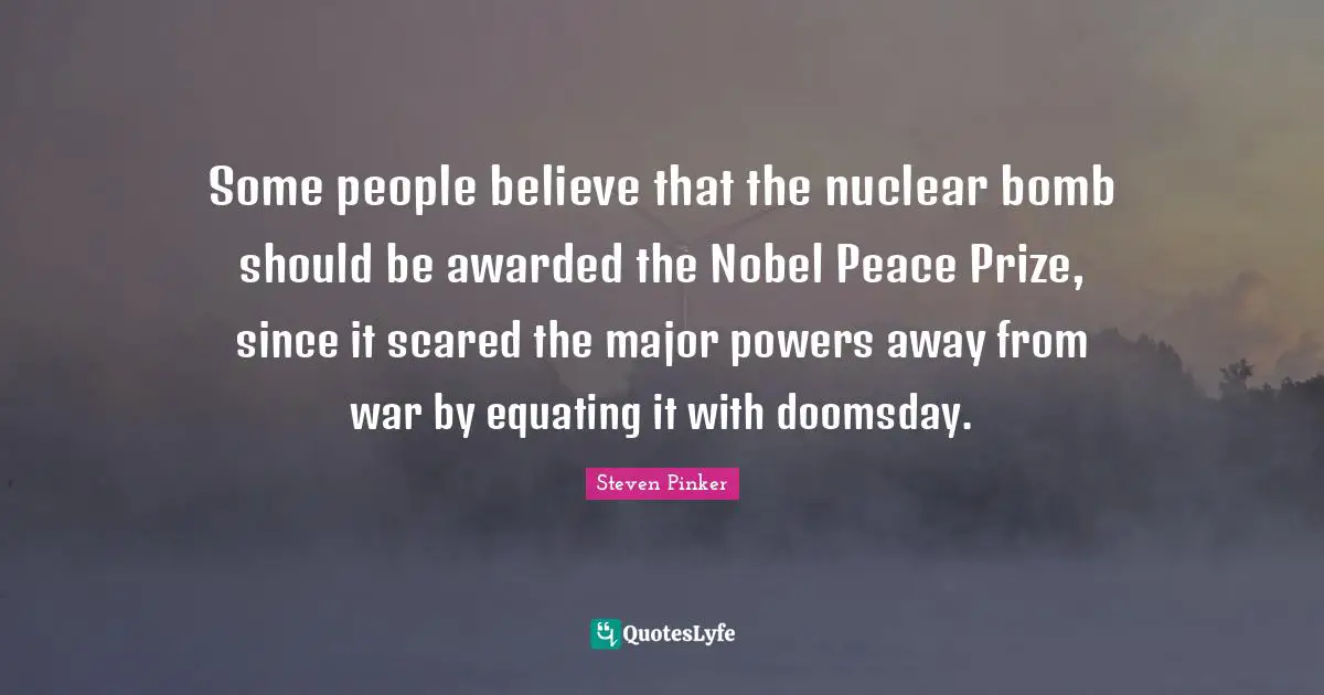 Bomb Quotes: "Some people believe that the nuclear bomb should be awarded the Nobel Peace Prize, since it scared the major powers away from war by equating it with doomsday."