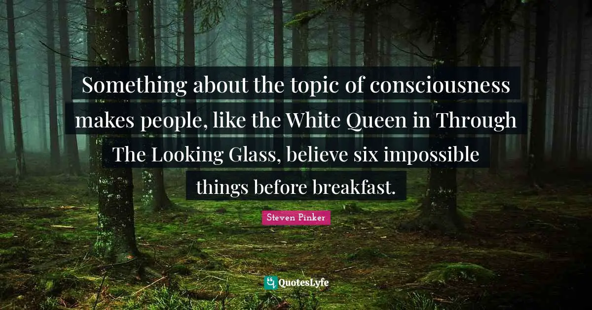 Impossible Things Quotes: "Something about the topic of consciousness makes people, like the White Queen in Through The Looking Glass, believe six impossible things before breakfast."