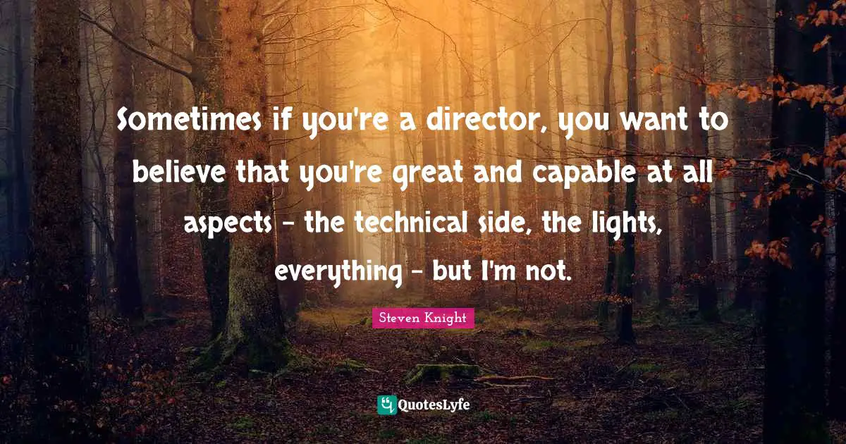 Sometimes if you're a director, you want to believe that you're great and capable at all aspects - the technical side, the lights, everything - but I'm not.