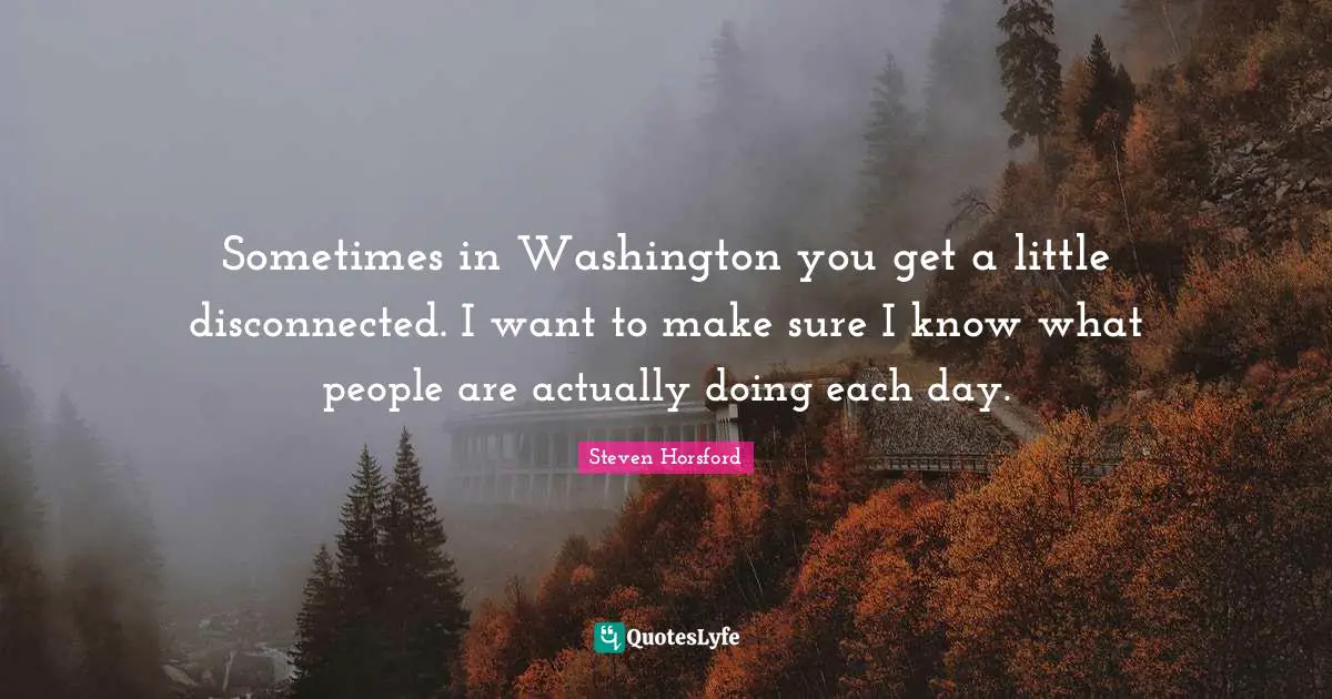 Disconnected Quotes: "Sometimes in Washington you get a little disconnected. I want to make sure I know what people are actually doing each day."
