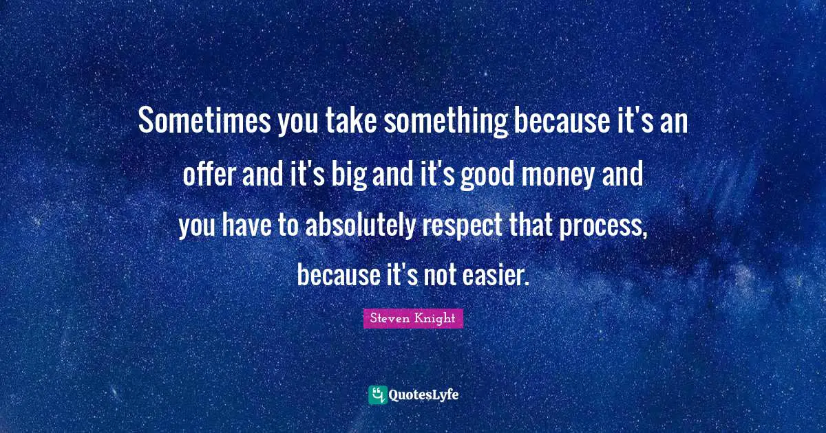 Sometimes you take something because it's an offer and it's big and it's good money and you have to absolutely respect that process, because it's not easier.