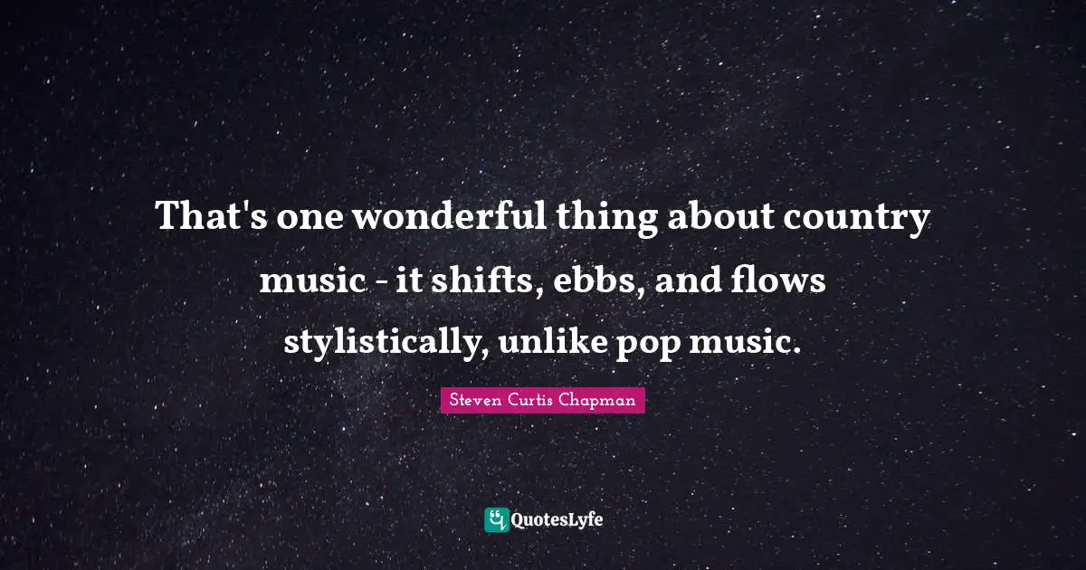 Pop Music Quotes: "That's one wonderful thing about country music - it shifts, ebbs, and flows stylistically, unlike pop music."