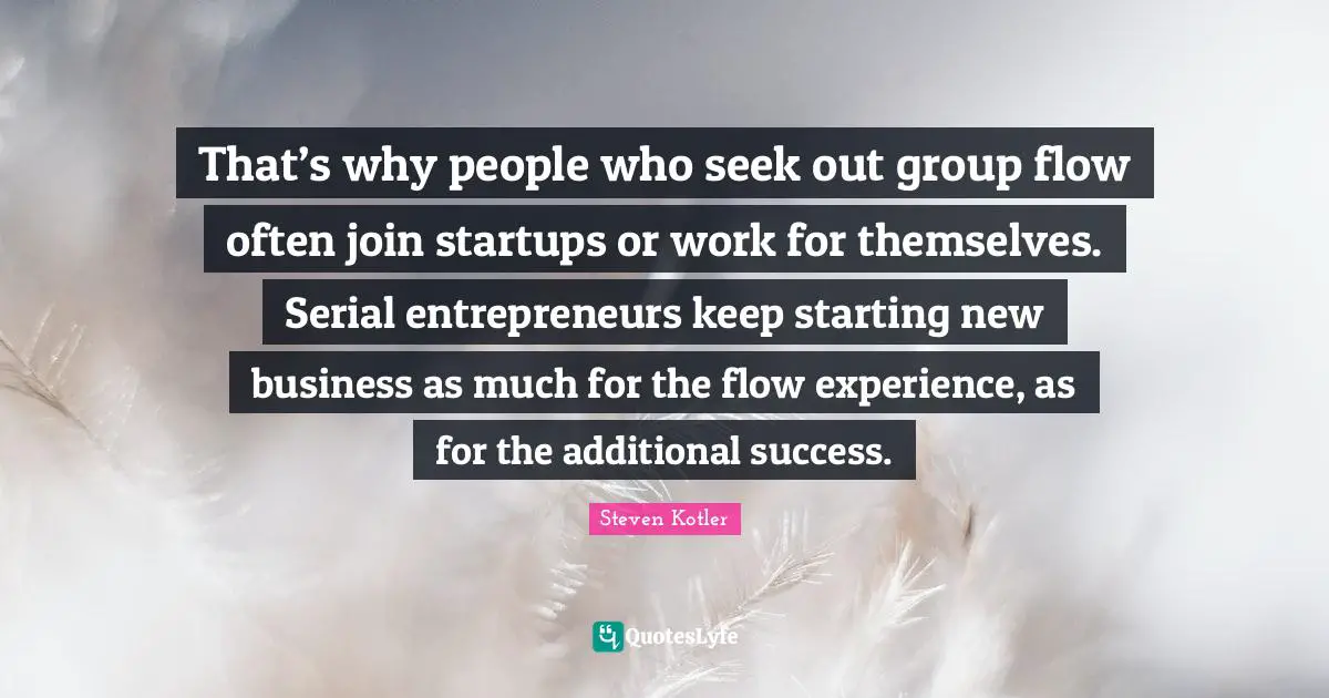 That’s why people who seek out group flow often join startups or work for themselves. Serial entrepreneurs keep starting new business as much for the flow experience, as for the additional success.