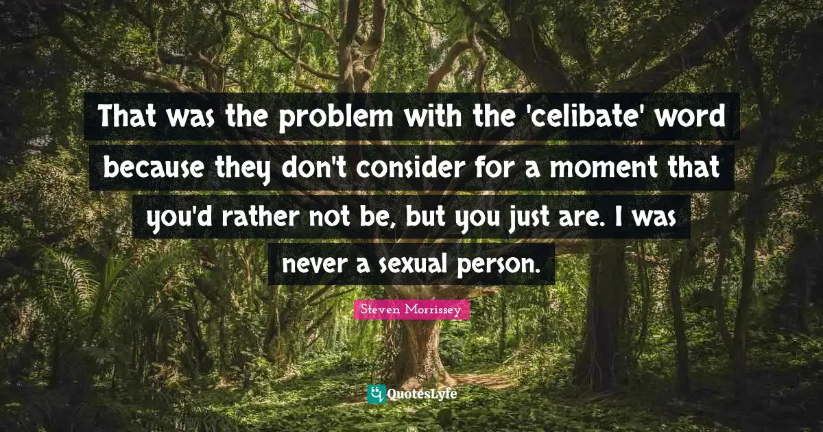 That was the problem with the 'celibate' word because they don't consider for a moment that you'd rather not be, but you just are. I was never a sexual person.