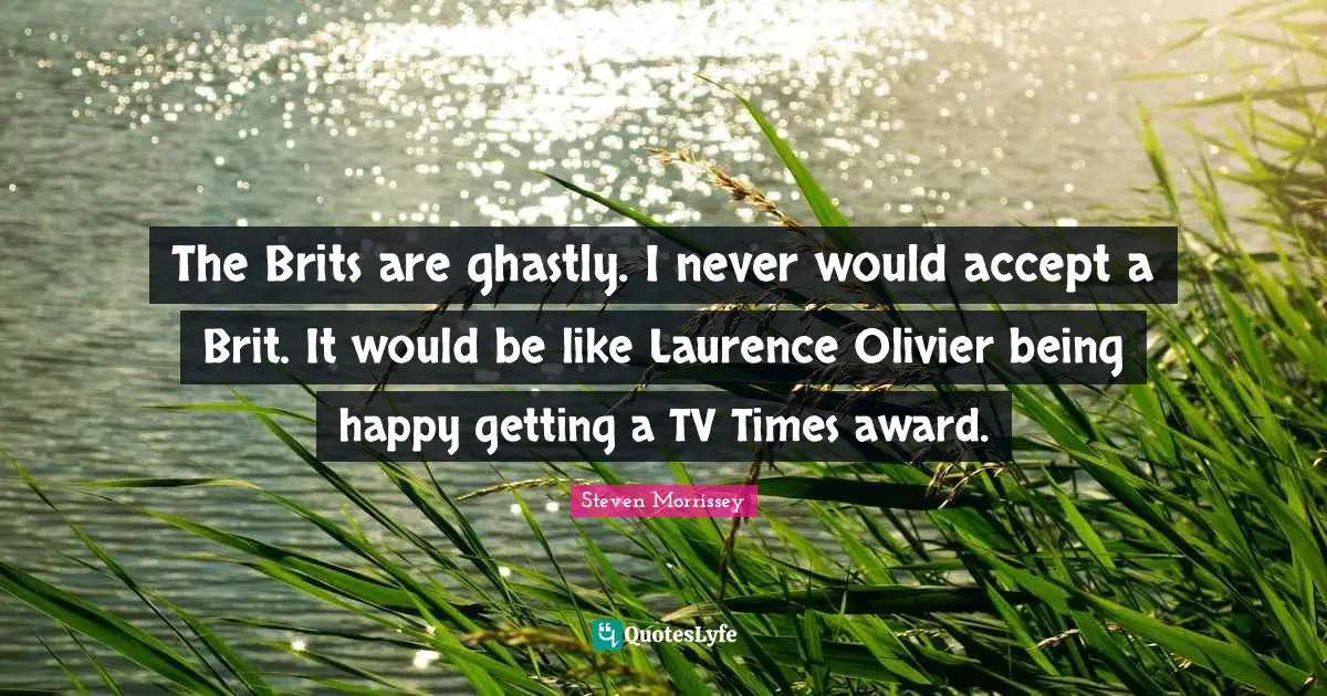 Brits Quotes: "The Brits are ghastly. I never would accept a Brit. It would be like Laurence Olivier being happy getting a TV Times award."