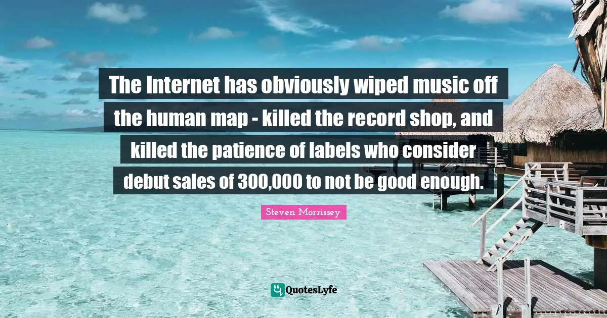 The Internet has obviously wiped music off the human map - killed the record shop, and killed the patience of labels who consider debut sales of 300,000 to not be good enough.