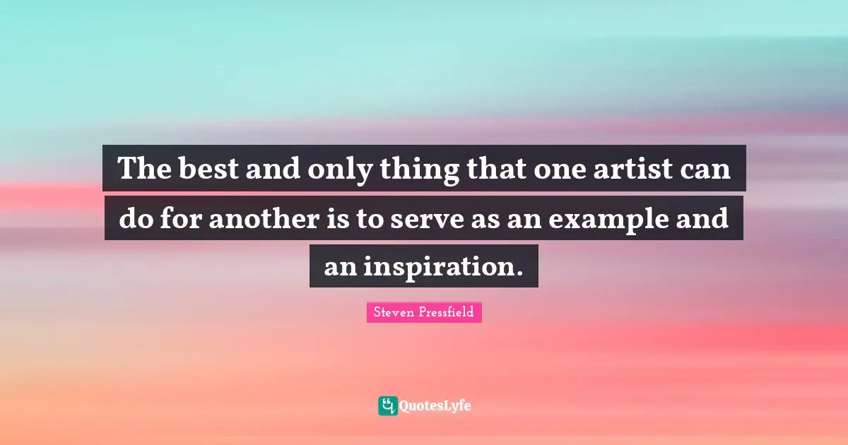 The best and only thing that one artist can do for another is to serve as an example and an inspiration.