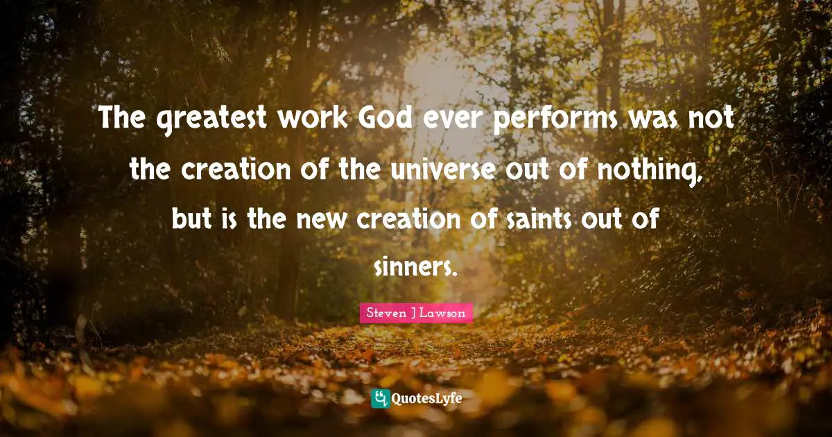The greatest work God ever performs was not the creation of the universe out of nothing, but is the new creation of saints out of sinners.