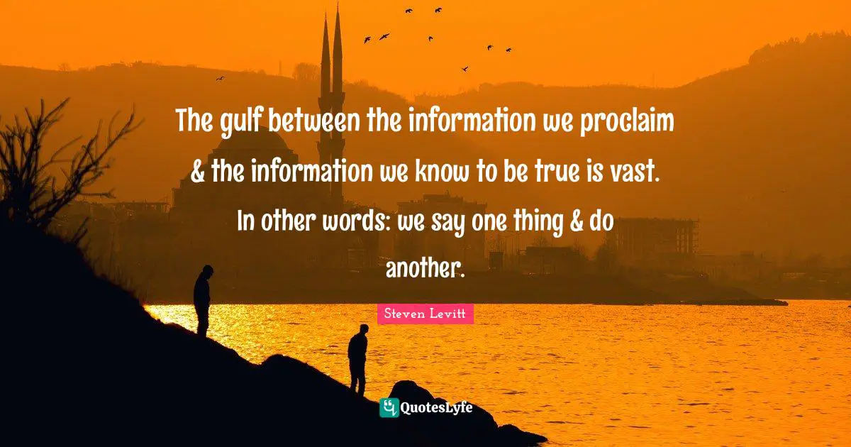 The gulf between the information we proclaim & the information we know to be true is vast. In other words: we say one thing & do another.