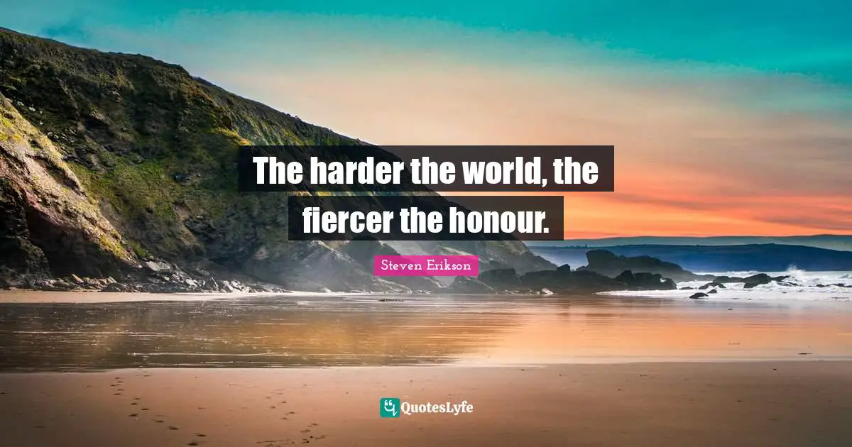Steven Erikson Quotes: "The harder the world, the fiercer the honour."