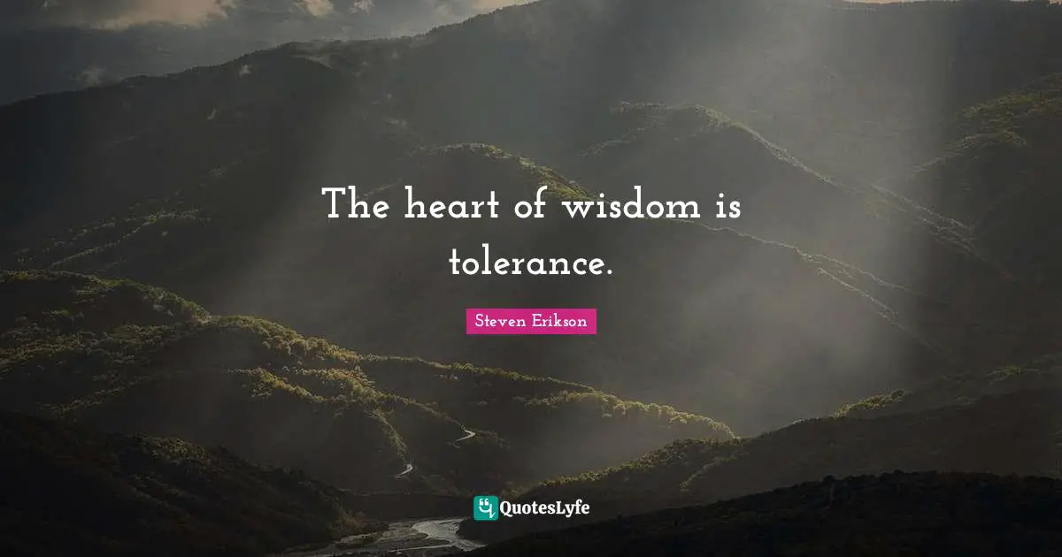Steven Erikson Quotes: "The heart of wisdom is tolerance."
