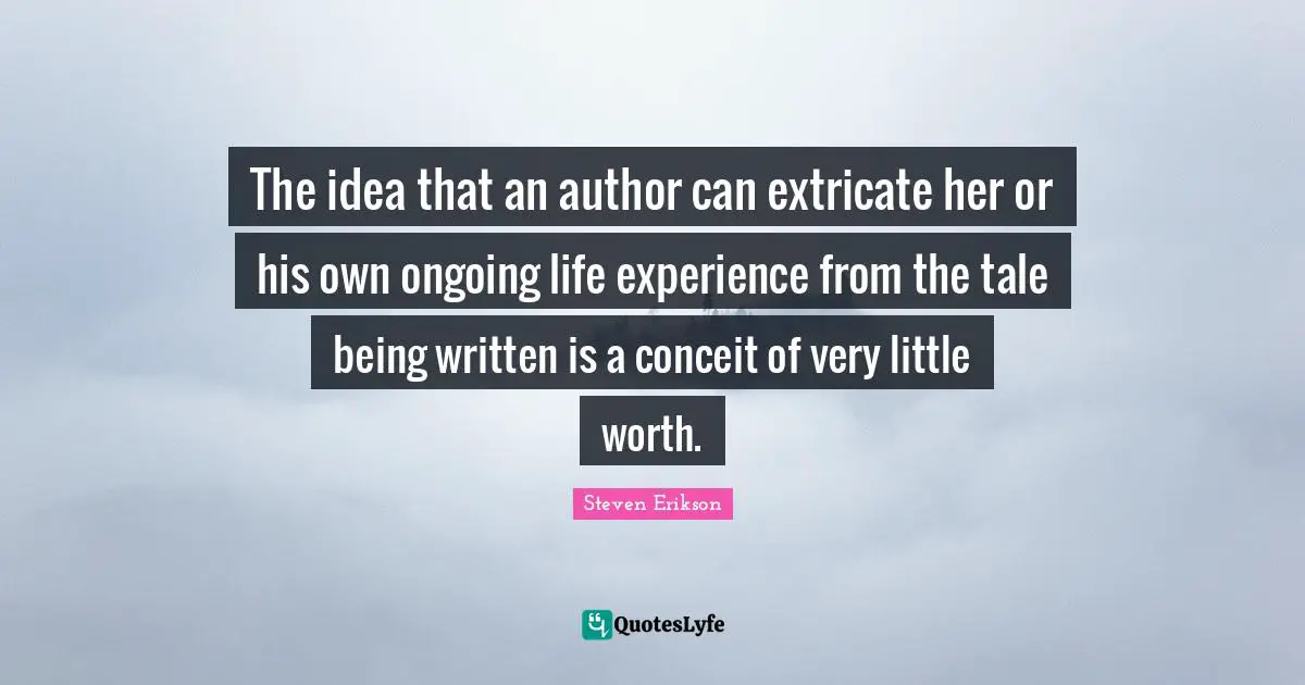 Steven Erikson Quotes: "The idea that an author can extricate her or his own ongoing life experience from the tale being written is a conceit of very little worth."