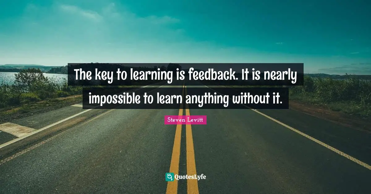 The key to learning is feedback. It is nearly impossible to learn anything without it.