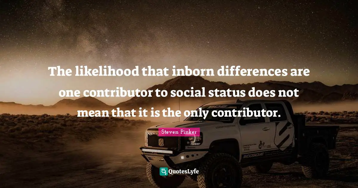 The likelihood that inborn differences are one contributor to social status does not mean that it is the only contributor.