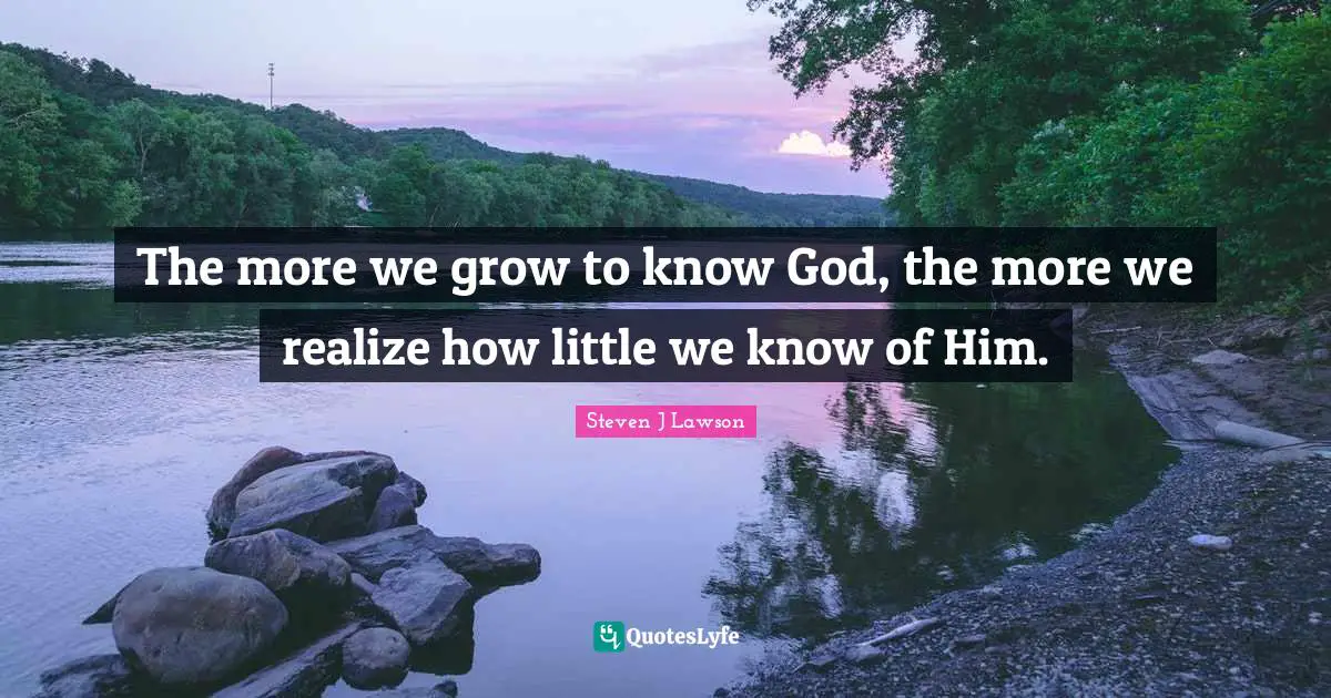 The more we grow to know God, the more we realize how little we know of Him.