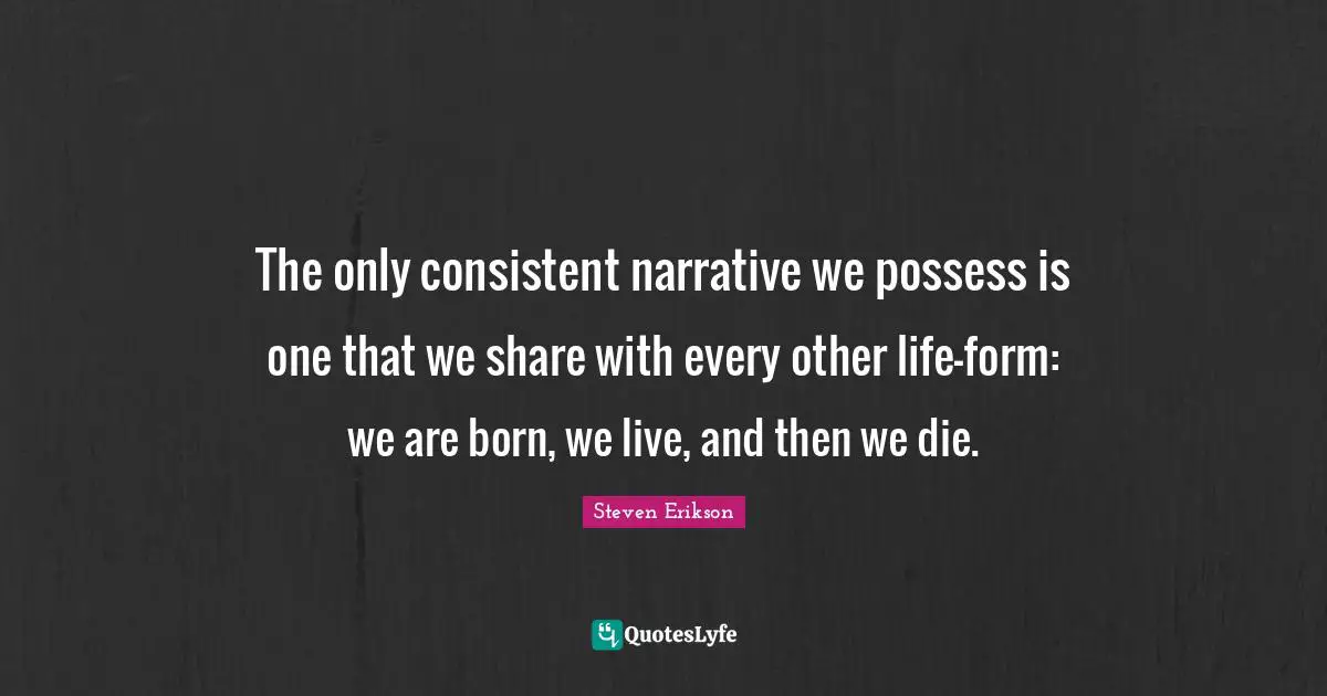 The only consistent narrative we possess is one that we share with every other life-form: we are born, we live, and then we die.