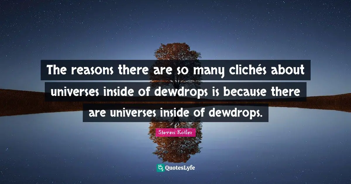 The reasons there are so many clichés about universes inside of dewdrops is because there are universes inside of dewdrops.