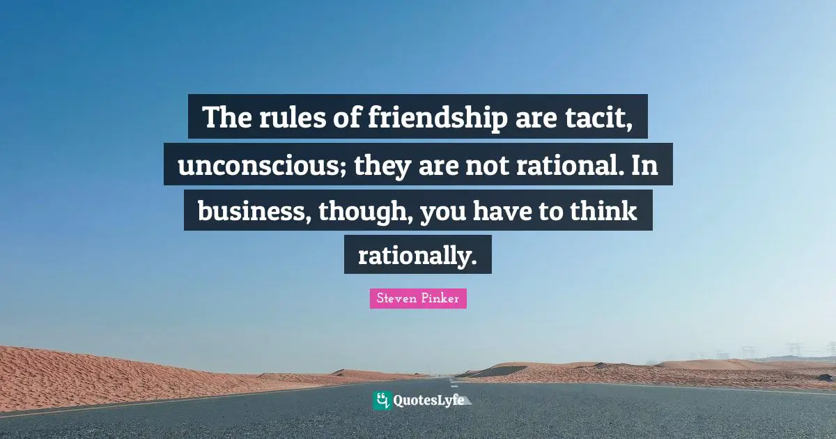 The rules of friendship are tacit, unconscious; they are not rational. In business, though, you have to think rationally.