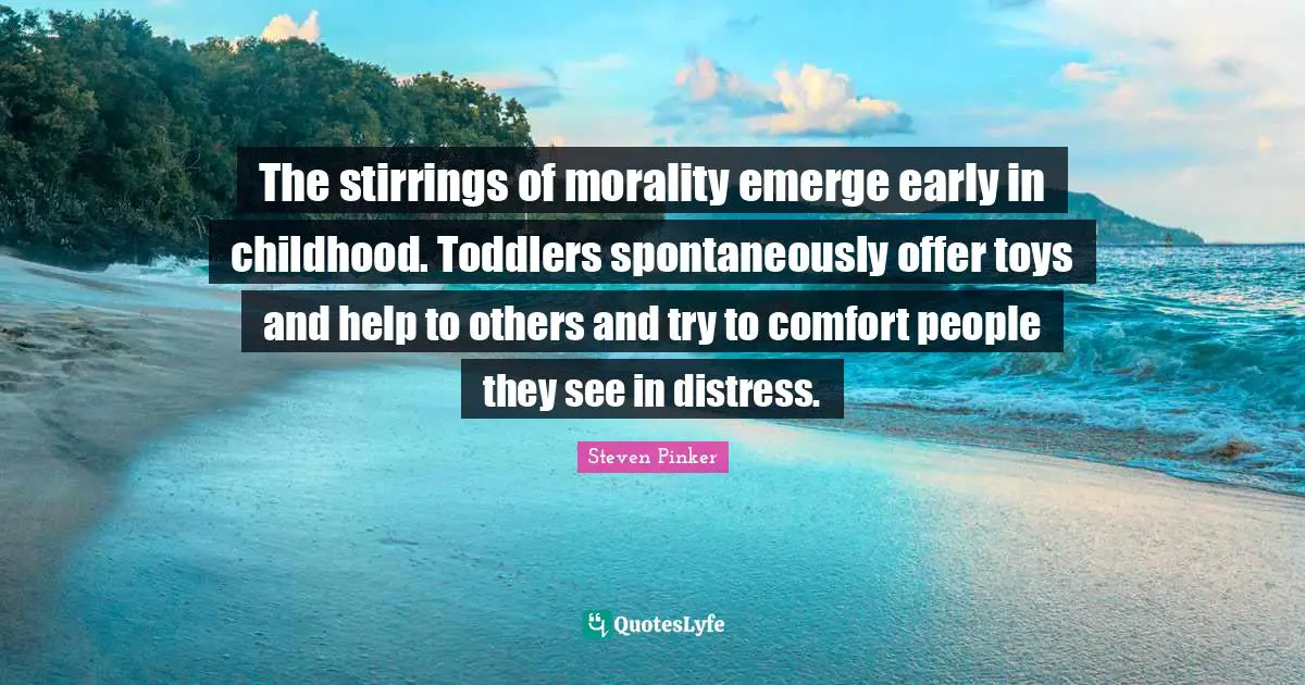 The stirrings of morality emerge early in childhood. Toddlers spontaneously offer toys and help to others and try to comfort people they see in distress.