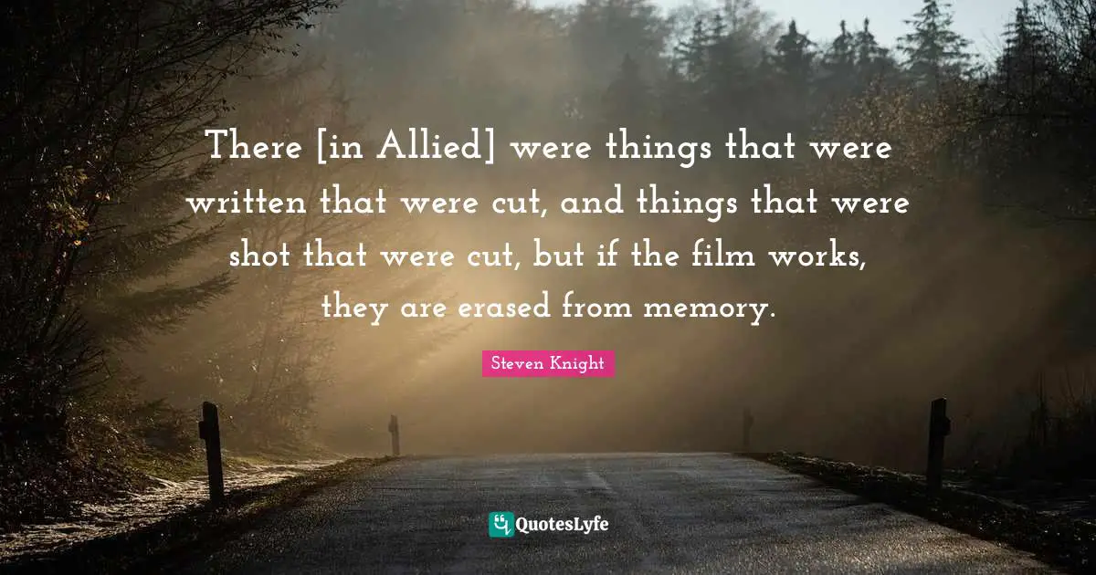 There [in Allied] were things that were written that were cut, and things that were shot that were cut, but if the film works, they are erased from memory.