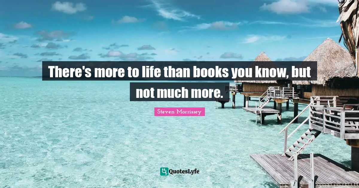 There's more to life than books you know, but not much more.