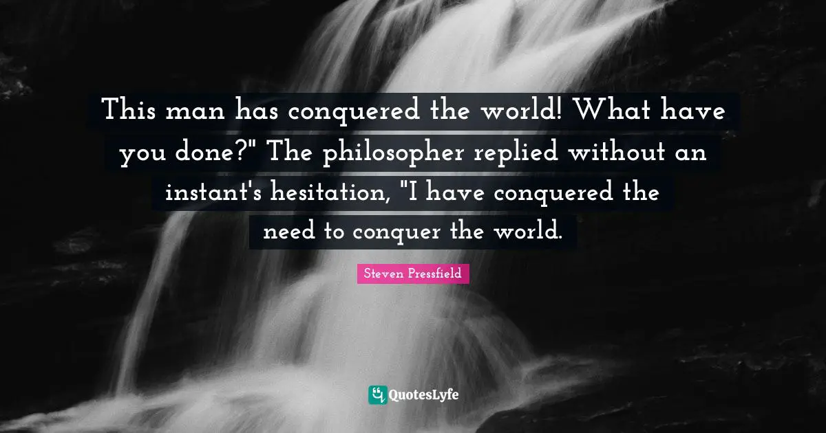 Conquer The World Quotes: "This man has conquered the world! What have you done?" The philosopher replied without an instant's hesitation, "I have conquered the need to conquer the world."