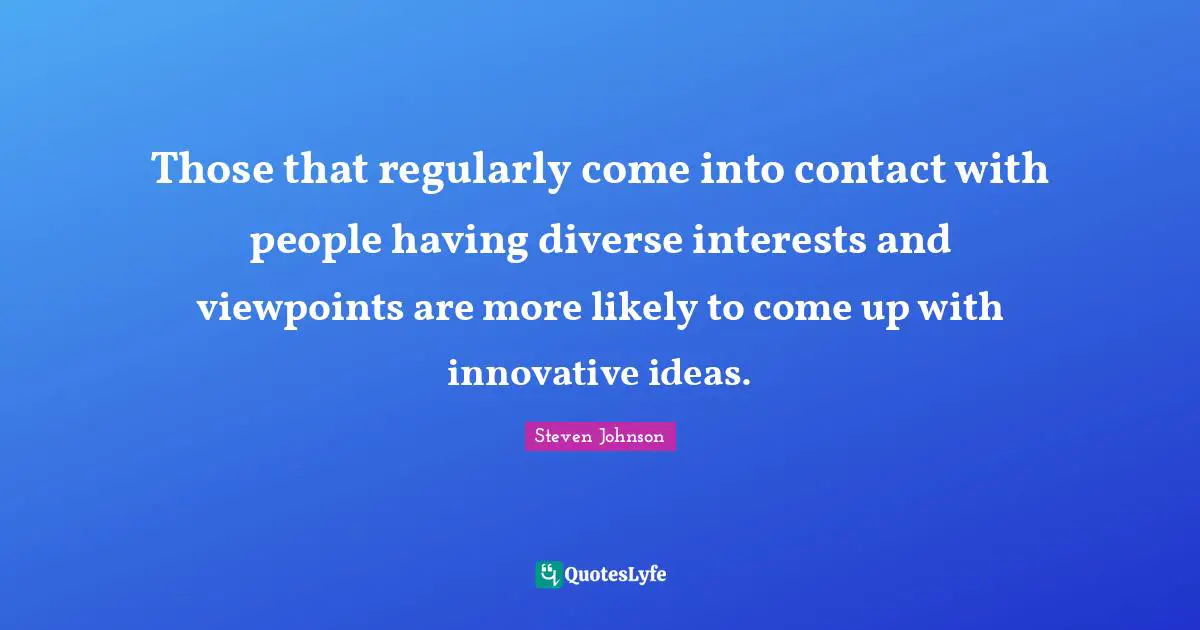 Those that regularly come into contact with people having diverse interests and viewpoints are more likely to come up with innovative ideas.