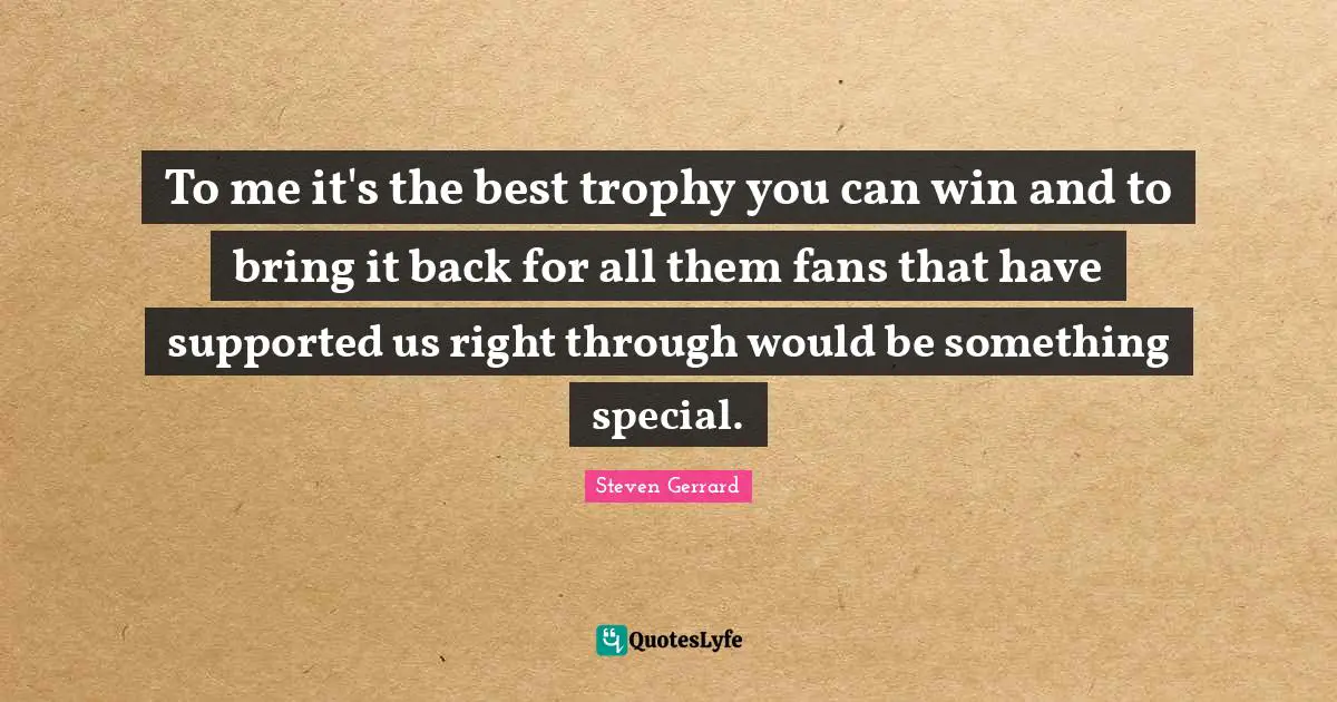 To me it's the best trophy you can win and to bring it back for all them fans that have supported us right through would be something special.