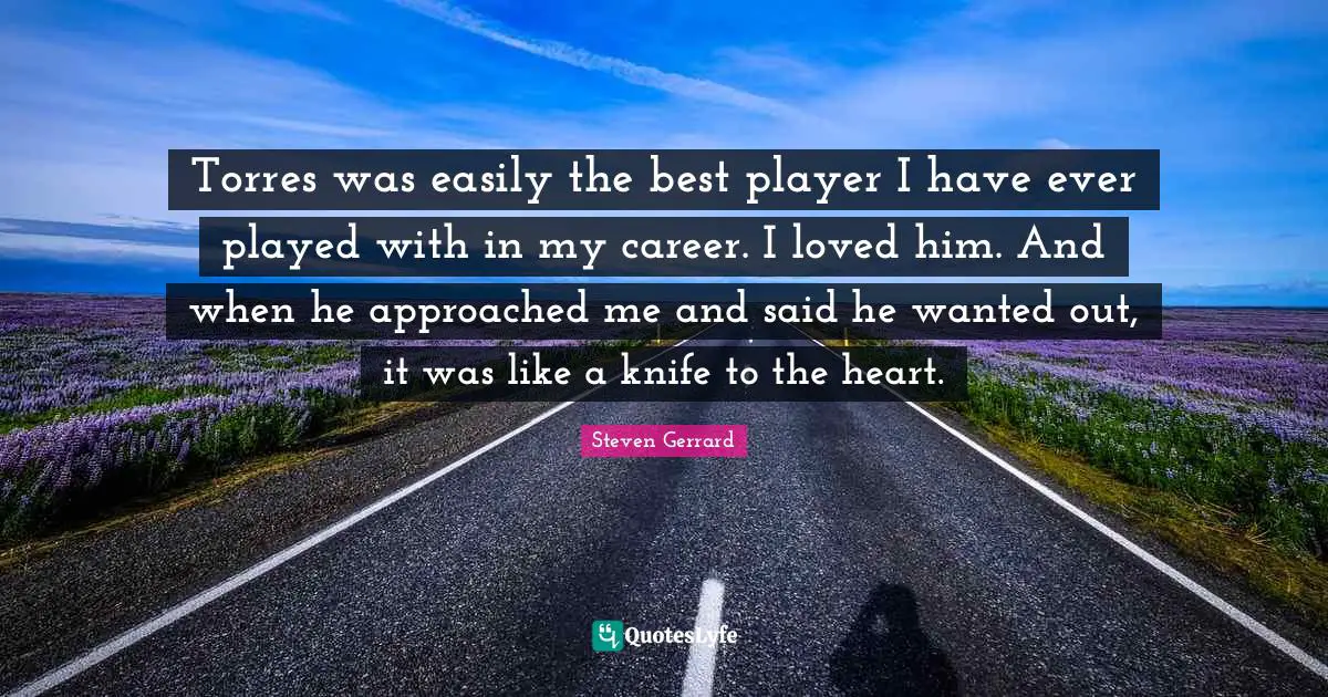 Torres was easily the best player I have ever played with in my career. I loved him. And when he approached me and said he wanted out, it was like a knife to the heart.