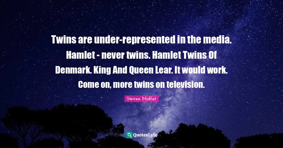 Twins are under-represented in the media. Hamlet - never twins. Hamlet Twins Of Denmark. King And Queen Lear. It would work. Come on, more twins on television.